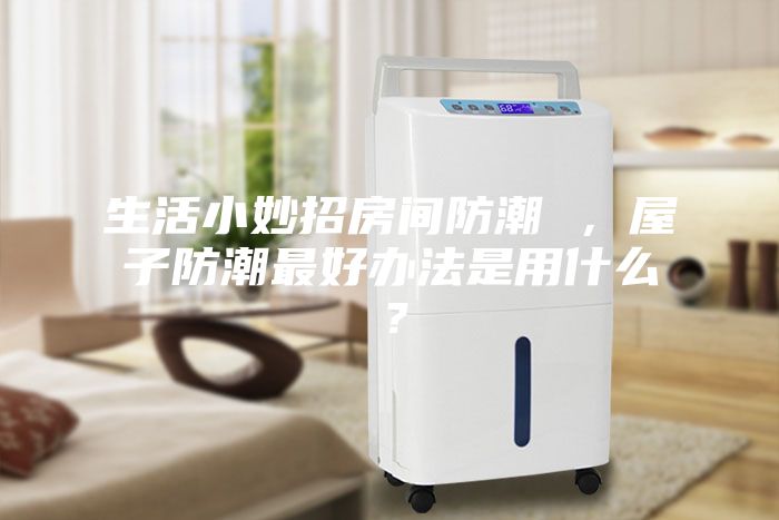 生活小妙招房間防潮 ，屋子防潮最好辦法是用什么？