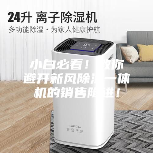 小白必看！教你避開(kāi)新風(fēng)除濕一體機(jī)的銷售陷進(jìn)！