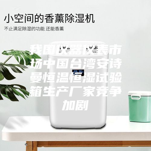 我國儀器儀表市場中國臺灣安詩曼恒溫恒濕試驗(yàn)箱生產(chǎn)廠家競爭加劇