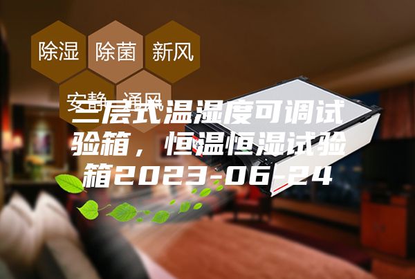 三層式溫濕度可調試驗箱，恒溫恒濕試驗箱2023-06-24