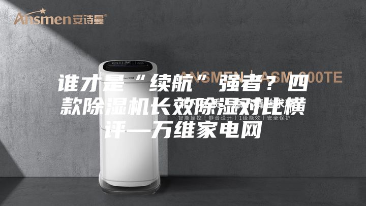誰才是“續(xù)航”強者？四款除濕機長效除濕對比橫評—萬維家電網(wǎng)