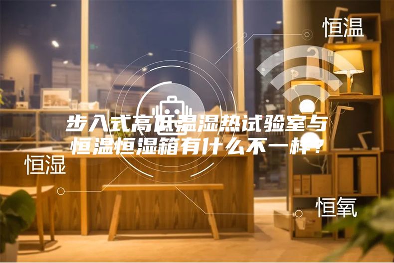 步入式高低溫濕熱試驗室與恒溫恒濕箱有什么不一樣？