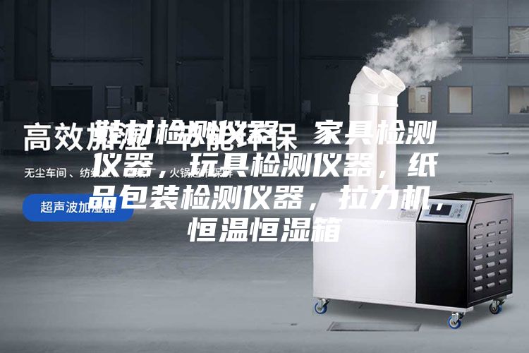 鞋材檢測儀器，家具檢測儀器，玩具檢測儀器，紙品包裝檢測儀器，拉力機，恒溫恒濕箱