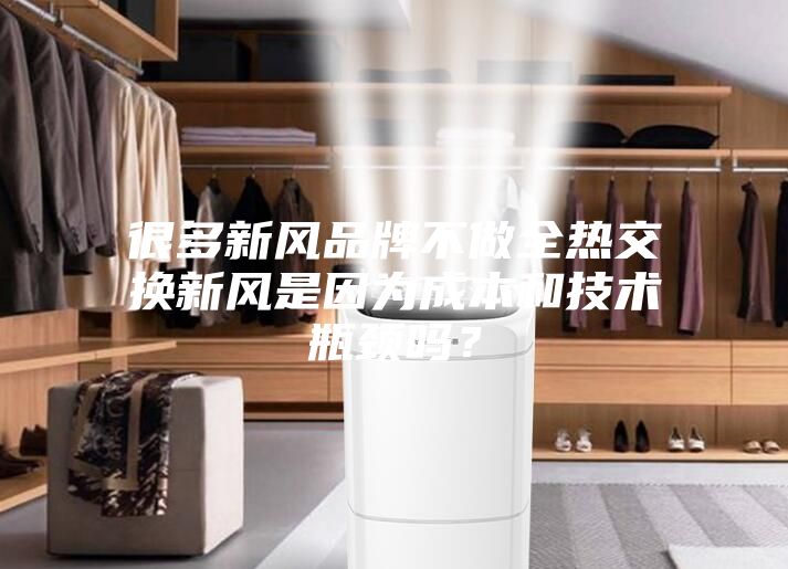 很多新風品牌不做全熱交換新風是因為成本和技術瓶頸嗎？