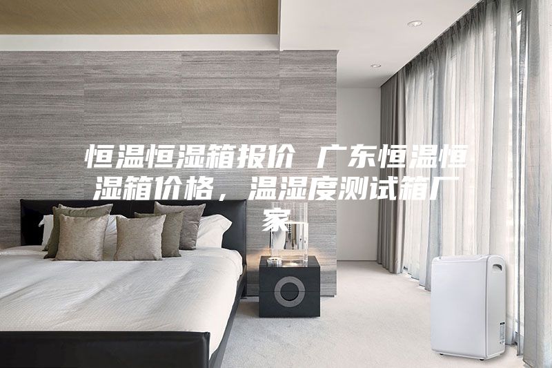 恒溫恒濕箱報價 廣東恒溫恒濕箱價格，溫濕度測試箱廠家