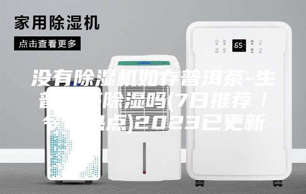 沒有除濕機(jī)如存普洱茶-生普洱茶除濕嗎(7日推薦/今日熱點)2023已更新