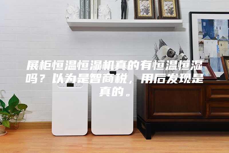 展柜恒溫恒濕機真的有恒溫恒濕嗎？以為是智商稅，用后發(fā)現(xiàn)是真的。