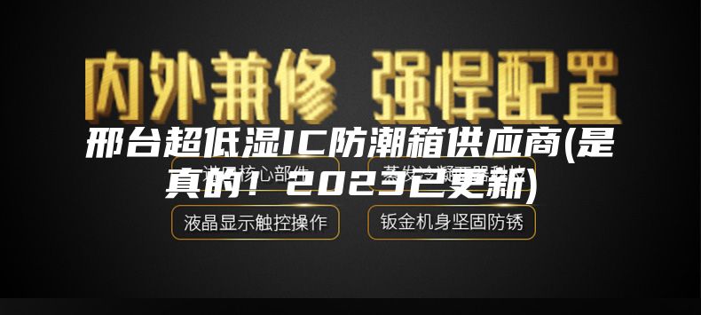 邢臺超低濕IC防潮箱供應商(是真的！2023已更新)