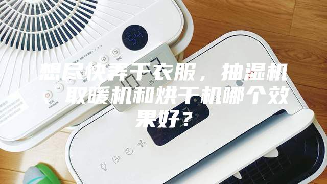 想盡快弄干衣服，抽濕機、取暖機和烘干機哪個效果好？