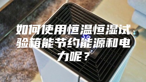 如何使用恒溫恒濕試驗箱能節約能源和電力呢?