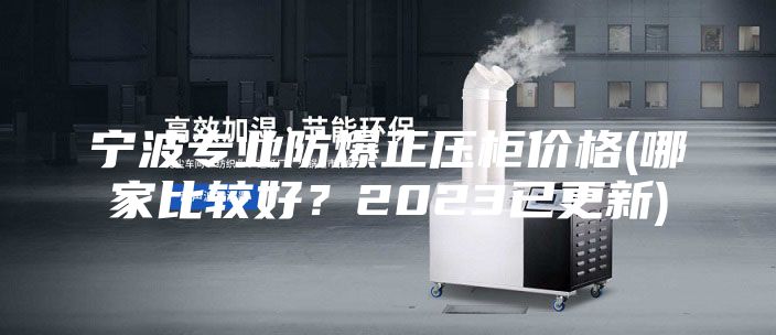 寧波專業(yè)防爆正壓柜價(jià)格(哪家比較好?2023已更新)