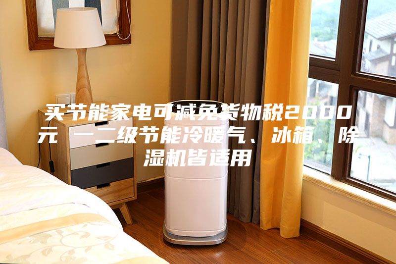 買節(jié)能家電可減免貨物稅2000元 一二級節(jié)能冷暖氣、冰箱、除濕機皆適用