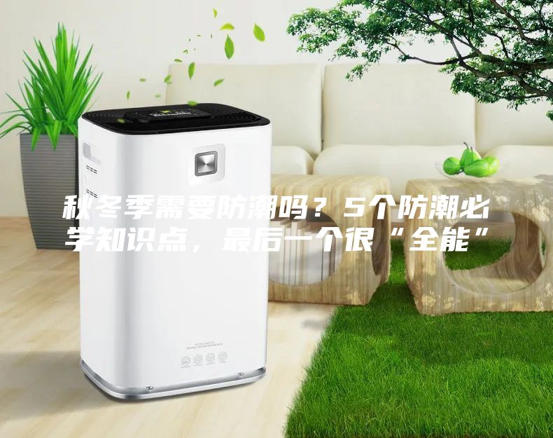 秋冬季需要防潮嗎？5個防潮必學知識點，最后一個很“全能”