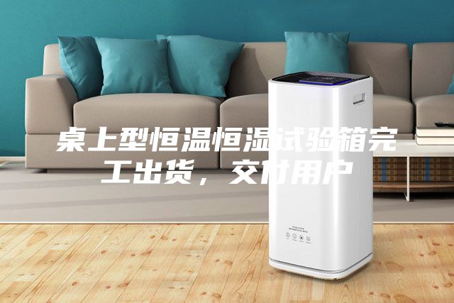 桌上型恒溫恒濕試驗(yàn)箱完工出貨,交付用戶