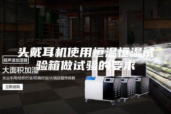 頭戴耳機(jī)使用恒溫恒濕試驗(yàn)箱做試驗(yàn)的要求