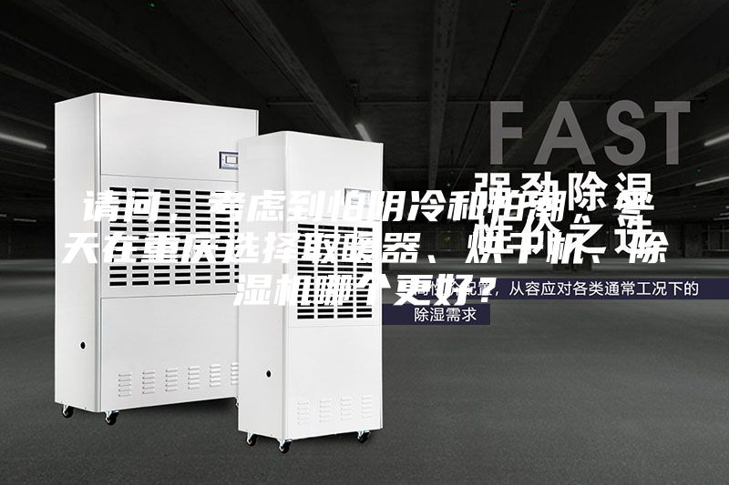 請問,考慮到怕陰冷和怕潮,冬天在重慶選擇取暖器、烘干機、除濕機哪個更好?