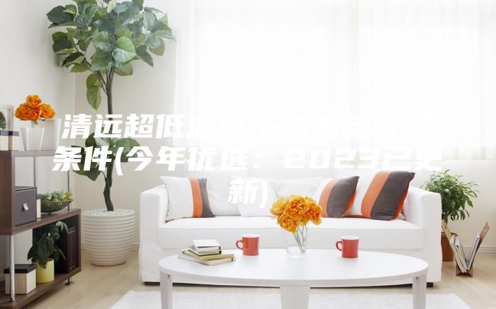 清遠超低濕電子防潮箱存儲條件(今年優選:2023已更新)