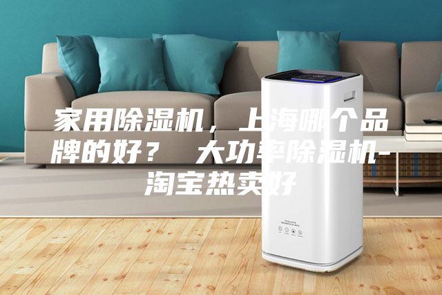 家用除濕機(jī),上海哪個(gè)品牌的好? 大功率除濕機(jī)-淘寶熱賣好