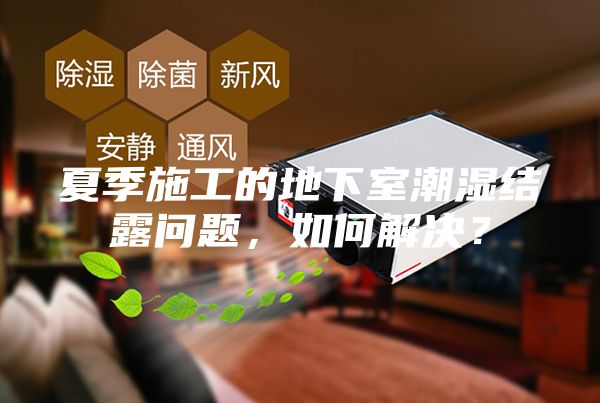 夏季施工的地下室潮濕結露問題,如何解決?