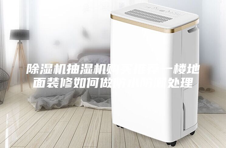除濕機(jī)抽濕機(jī)購買推薦一樓地面裝修如何做防水防潮處理