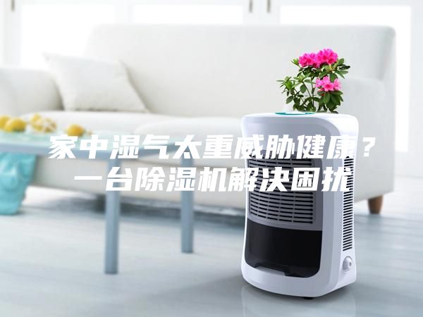 家中濕氣太重威脅健康?一臺除濕機解決困擾