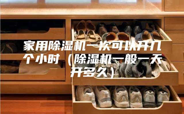 家用除濕機(jī)一次可以開幾個(gè)小時(shí)(除濕機(jī)一般一天開多久)