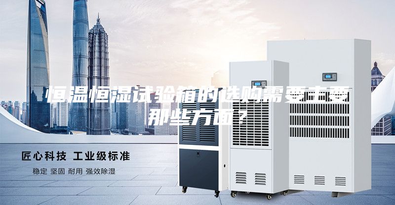 恒溫恒濕試驗箱的選購需要主要那些方面？