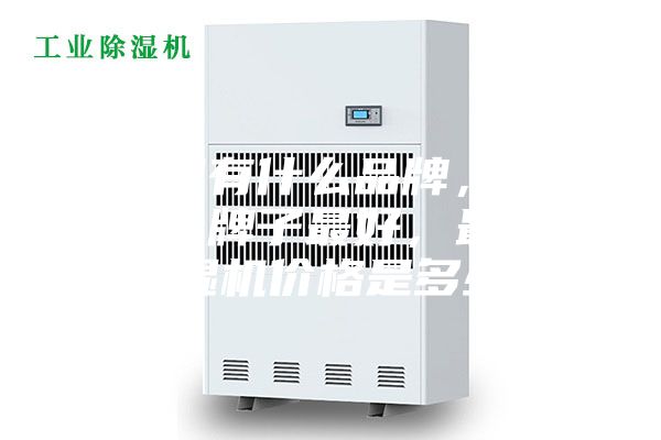 除濕機有什么品牌,除濕機哪個牌子最好,最好的除濕機價格是多少?