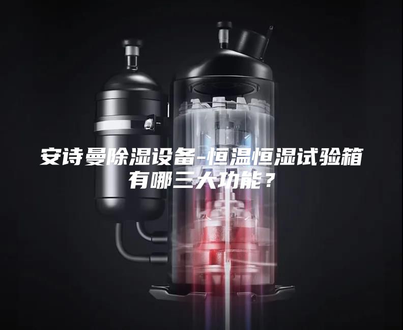 安詩曼除濕設備-恒溫恒濕試驗箱有哪三大功能?