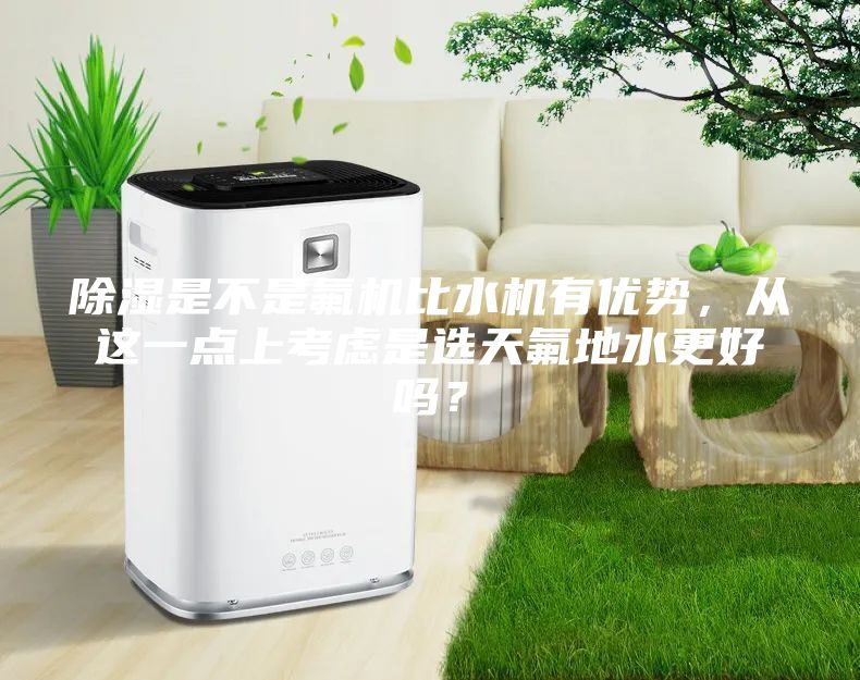 除濕是不是氟機比水機有優勢，從這一點上考慮是選天氟地水更好嗎？