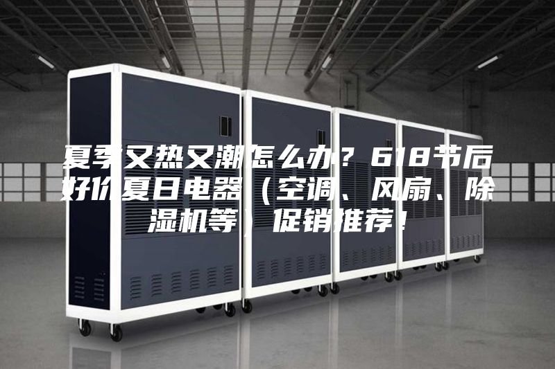 夏季又熱又潮怎么辦?618節后好價夏日電器(空調、風扇、除濕機等)促銷推薦!