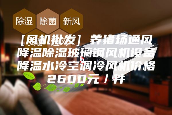 [風(fēng)機(jī)批發(fā)] 養(yǎng)豬場(chǎng)通風(fēng)降溫除濕玻璃鋼風(fēng)機(jī)設(shè)備降溫水冷空調(diào)冷風(fēng)機(jī)價(jià)格2600元／件