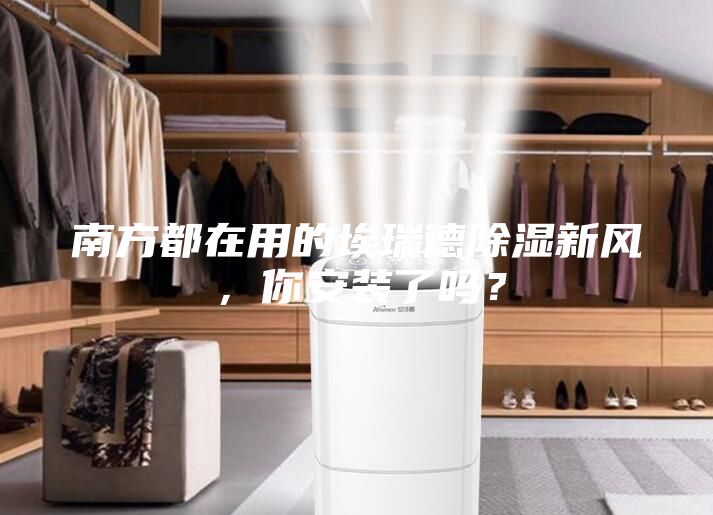 南方都在用的埃瑞德除濕新風(fēng)，你安裝了嗎？