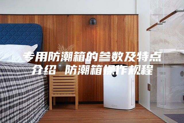 專用防潮箱的參數(shù)及特點介紹 防潮箱操作規(guī)程