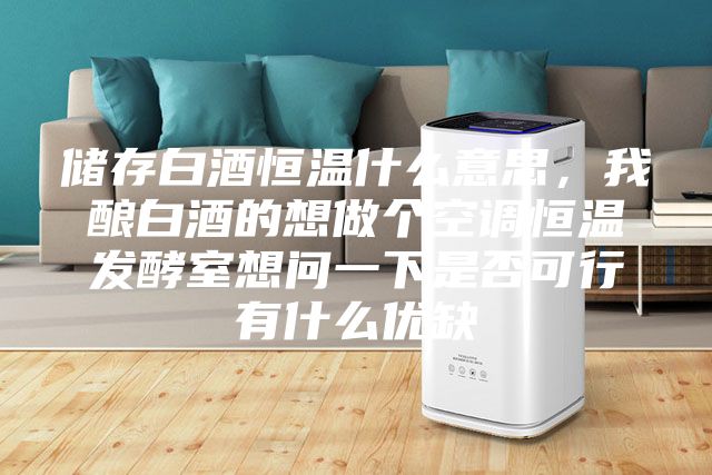 儲存白酒恒溫什么意思，我釀白酒的想做個空調恒溫發酵室想問一下是否可行有什么優缺