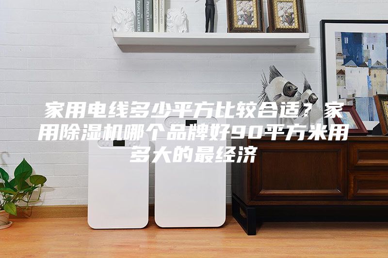 家用電線多少平方比較合適?家用除濕機哪個品牌好90平方米用多大的最經(jīng)濟