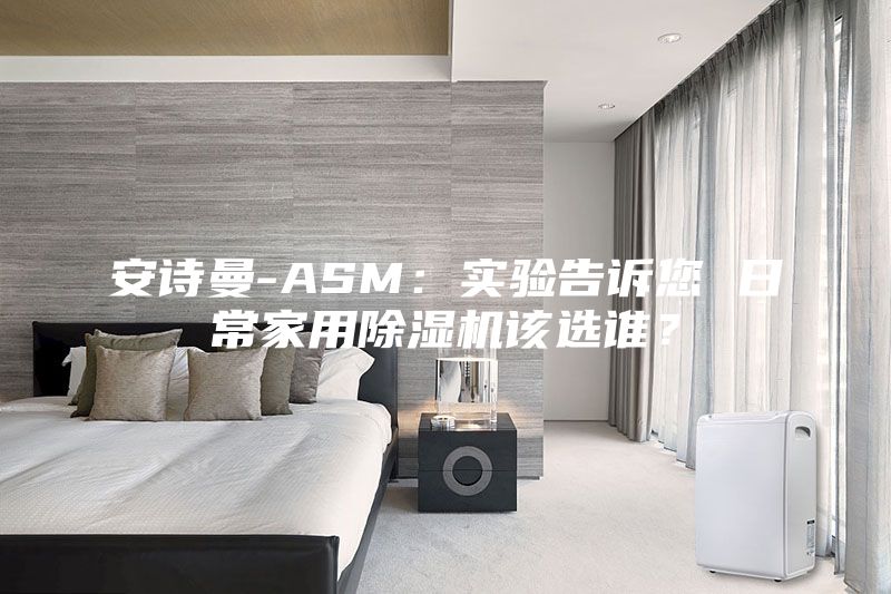 安詩曼-ASM：實(shí)驗(yàn)告訴您 日常家用除濕機(jī)該選誰？