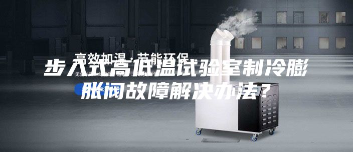 步入式高低溫試驗室制冷膨脹閥故障解決辦法？