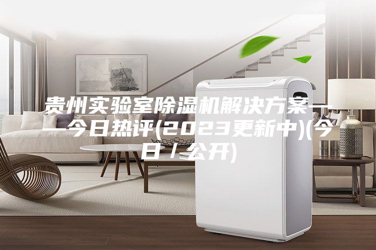 貴州實驗室除濕機解決方案——今日熱評(2023更新中)(今日/公開)