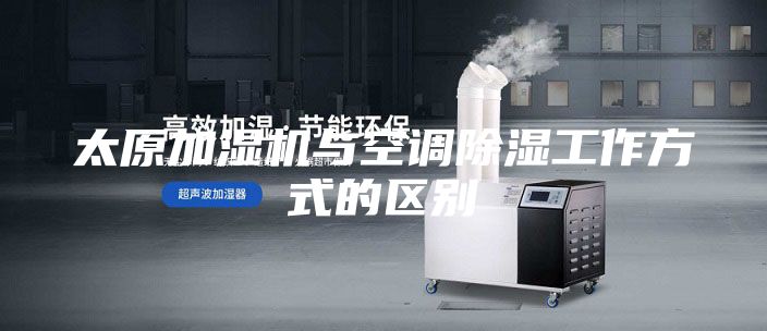 太原加濕機(jī)與空調(diào)除濕工作方式的區(qū)別
