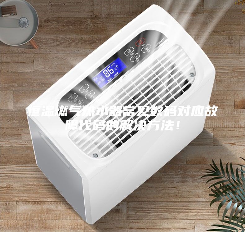 恒溫燃氣熱水器常見數碼對應故障代碼的解決方法!