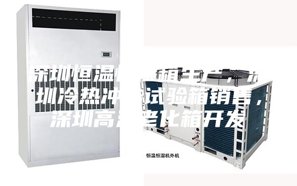 深圳恒溫恒濕箱生產，深圳冷熱沖擊試驗箱銷售，深圳高溫老化箱開發