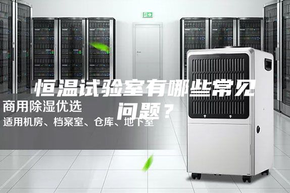 恒溫試驗(yàn)室有哪些常見問題?