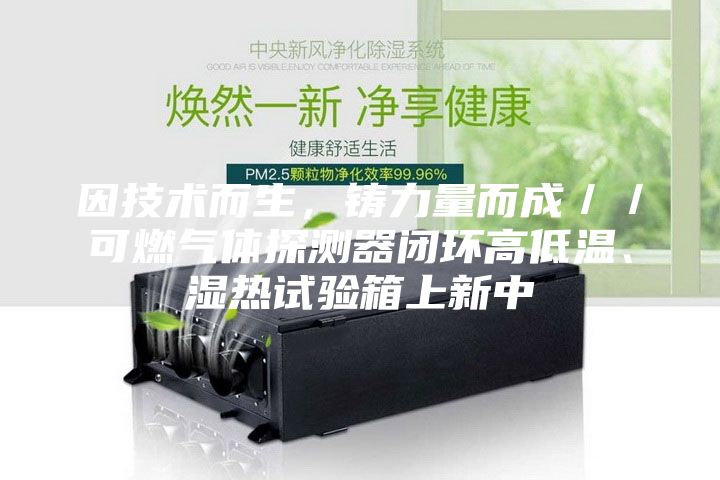 因技術而生,鑄力量而成//可燃氣體探測器閉環高低溫、濕熱試驗箱上新中
