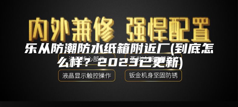 樂從防潮防水紙箱附近廠(到底怎么樣？2023已更新)