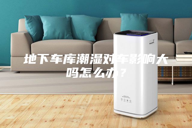地下車庫(kù)潮濕對(duì)車影響大嗎怎么辦？