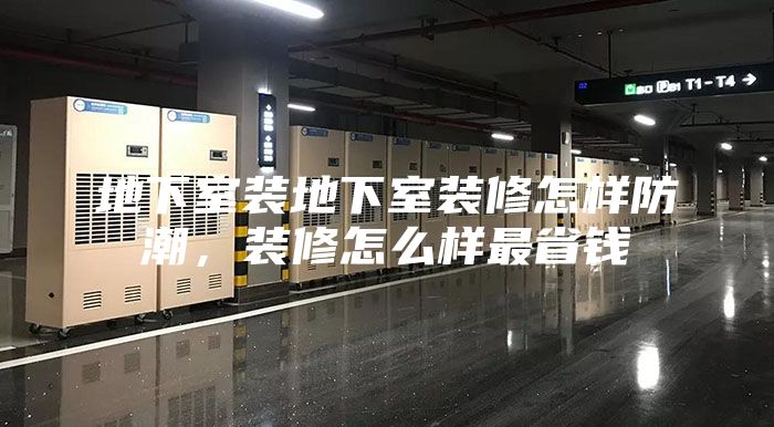 地下室裝地下室裝修怎樣防潮，裝修怎么樣最省錢