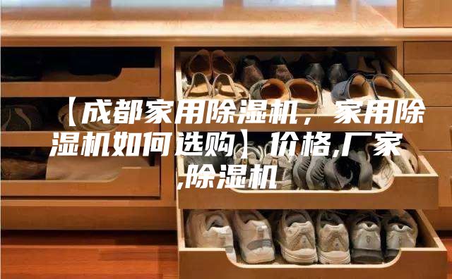 【成都家用除濕機，家用除濕機如何選購】價格,廠家,除濕機