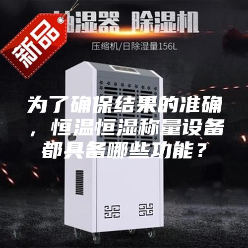 為了確保結果的準確，恒溫恒濕稱量設備都具備哪些功能？