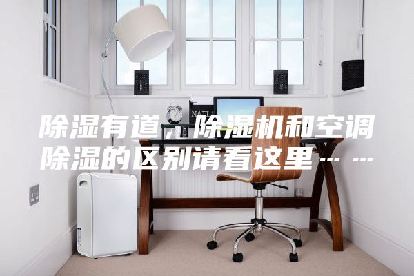 除濕有道，除濕機和空調除濕的區別請看這里……